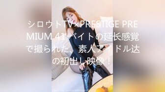 シロウトTV×PRESTIGE PREMIUM 41 バイトの延长感覚で撮られた、素人アイドル达の初出し映像！