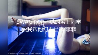 SWAG 欲求不满的系上同学要我帮他们弄出来 菲菲