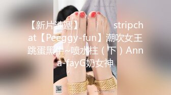 【新片速遞】✨✨✨ ♆ stripchat【Peeggy-fun】潮吹女王跳蛋黑牛~喷水柱（下）Anna-fayG奶女神