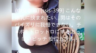 (中文字幕) [ssis-399] こんな爆乳に挟まれたい…男はそのパイズリに我慢できない。チ●ポをトロットロにするおっぱいビッチ 安位カヲル