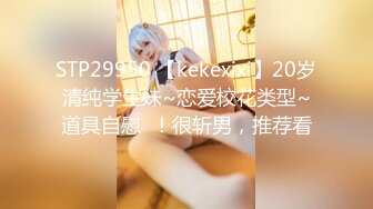 STP29950 【kekexixi】20岁清纯学生妹~恋爱校花类型~道具自慰  ！很斩男，推荐看