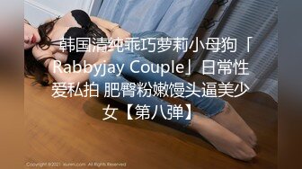 ✨韩国清纯乖巧萝莉小母狗「Rabbyjay Couple」日常性爱私拍 肥臀粉嫩馒头逼美少女【第八弹】