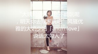 “大姨妈刚走，还不能玩呢 ，明天你去我家玩吧”风骚优雅的大奶少妇「andmlove」说话太勾人了