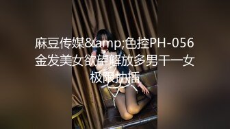 麻豆传媒&amp;色控PH-056金发美女欲望解放多男干一女极限抽插